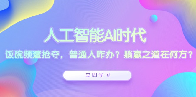 人工智能AI时代，饭碗频遭抢夺，普通人咋办？躺赢之道在何方？-精品资源站