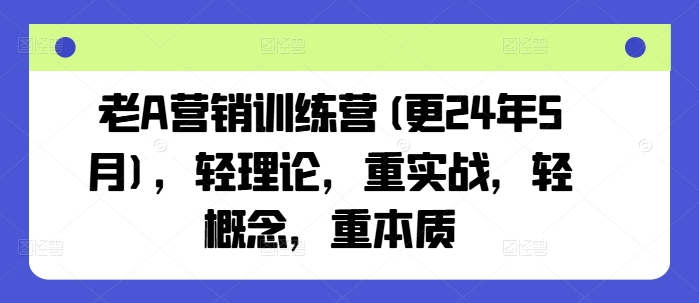 老A营销训练营(更24年8月)，轻理论，重实战，轻概念，重本质-精品资源站