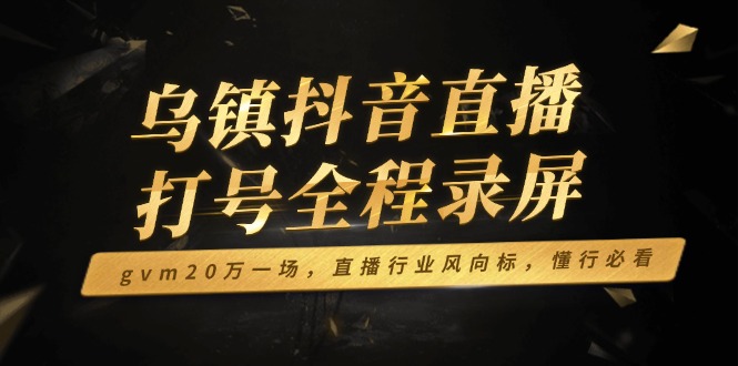 乌镇抖音直播打号全程录屏，gvm20万一场，直播行业风向标，懂行必看-精品资源站