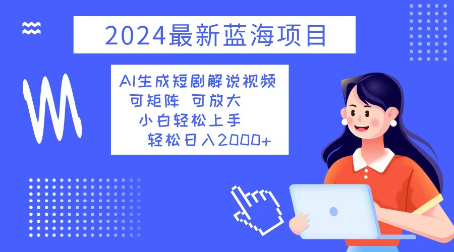 2024最新蓝海项目 AI生成短剧解说视频 小白轻松上手 日入2000+-精品资源站