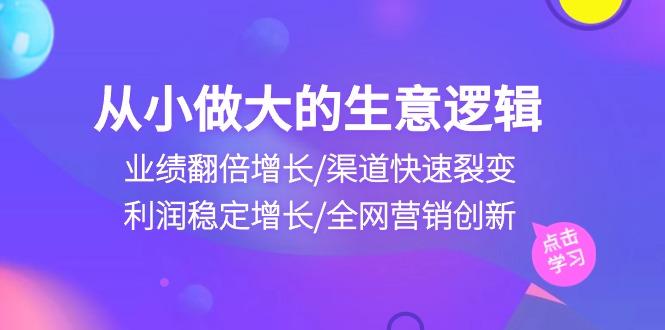 从小做大生意逻辑：业绩翻倍增长/渠道快速裂变/利润稳定增长/全网营销创新-精品资源站